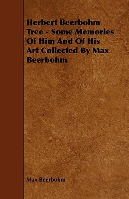 Herbert Beerbohm Tree - Some Memories of Him and of His Art Collected by Max Beerbohm by Max Beerbohm