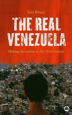The Real Venezuela: Making Socialism in the 21st Century by Iain Bruce