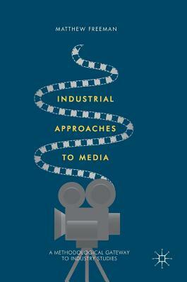 Industrial Approaches to Media: A Methodological Gateway to Industry Studies by Matthew Freeman