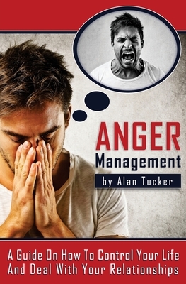 Anger Management: A Guide on How to Control Your Life and Deal with Your Relationships by Alan Tucker