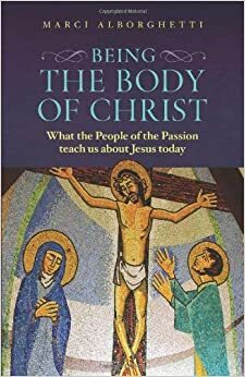 Being the Body of Christ: What the People of the Passion Teach Us about Jesus Today by Marci Alborghetti