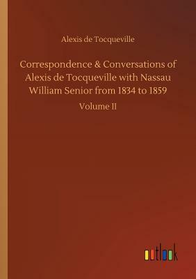 Correspondence & Conversations of Alexis de Tocqueville with Nassau William Senior from 1834 to 1859 by Alexis de Tocqueville