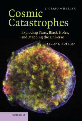 Cosmic Catastrophes: Exploding Stars, Black Holes, and Mapping the Universe by J. Craig Wheeler