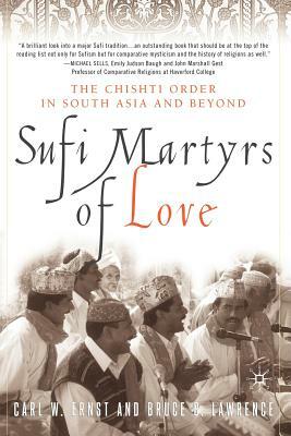 Sufi Martyrs of Love: The Chishti Order in South Asia and Beyond by B. Lawrence, C. Ernst
