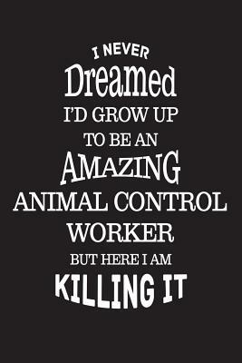 I Never Dreamed I'd Grow Up To Be An Amazing Animal Control Worker But Here I Am Killing It: Best Animal Control Officer Ever Novelty Gag Gift Noteboo by Creative Juices Publishing