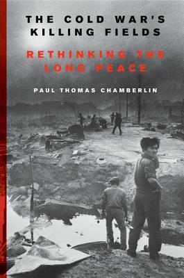 The Cold War's Killing Fields: Rethinking the Long Peace by Paul Thomas Chamberlin