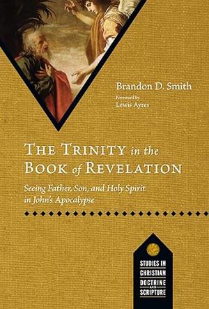 The Trinity in the Book of Revelation: Seeing Father, Son, and Holy Spirit in John's Apocalypse by Brandon D. Smith