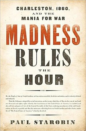 Madness Rules the Hour: Charleston, 1860 and the Mania for War by Paul Starobin