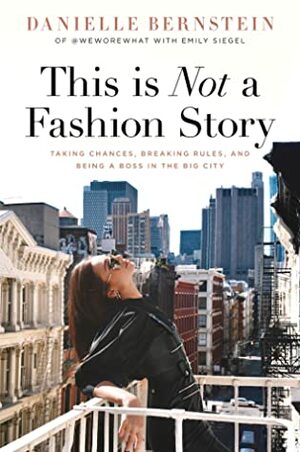 This is Not a Fashion Story: Taking Chances, Breaking Rules, and Being a Boss in the Big City by Danielle Bernstein, Emily Siegel