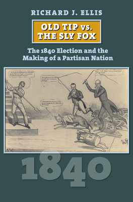 Old Tip vs. the Sly Fox: The 1840 Election and the Making of a Partisan Nation by Richard Ellis