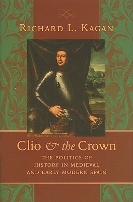 Clio & the Crown: The Politics of History in Medieval and Early Modern Spain by Richard L. Kagan
