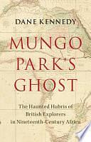 Mungo Park's Ghost: The Haunted Hubris of British Explorers in Nineteenth-Century Africa by Dane Kennedy