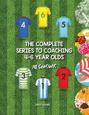 The Complete Series to Coaching 4-6 Year Olds: All Seasons by Chris Hughes