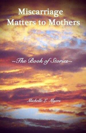 Miscarriage Matters to Mothers: The Book of Stories by Michelle Myers