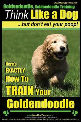 Goldendoodle, Goldendoodle Training - Think Like a Dog But Don't Eat Your Poop!: Here's EXACTLY How To TRAIN Your Goldendoodle by Paul Allen Pearce