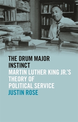 The Drum Major Instinct: Martin Luther King Jr.'s Theory of Political Service by Justin Rose