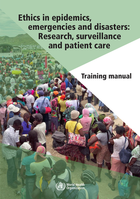 Ethics in Epidemics, Emergencies and Disasters: Research, Surveillance and Patient Care: Training Manual by World Health Organization