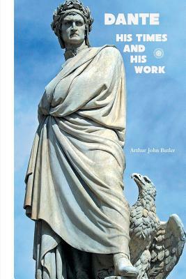 Dante: His Times and His Work by Arthur John Butler