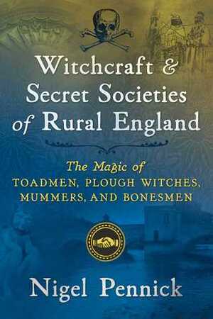 Witchcraft and Secret Societies of Rural England: The Magic of Toadmen, Plough Witches, Mummers, and Bonesmen by Nigel Pennick