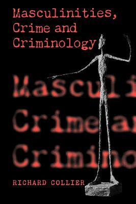 Masculinities, Crime and Criminology by Richard Collier