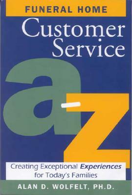 Funeral Home Customer Service A-Z: Creating Exceptional Experiences for Today's Families by Alan D. Wolfelt