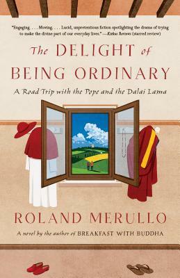 The Delight of Being Ordinary: A Road Trip with the Pope and the Dalai Lama by Roland Merullo