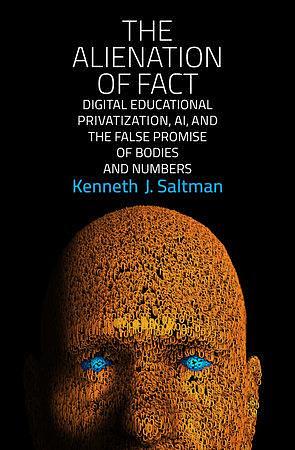 The Alienation of Fact: Digital Educational Privatization, AI, and the False Promise of Bodies and Numbers by Kenneth J. Saltman
