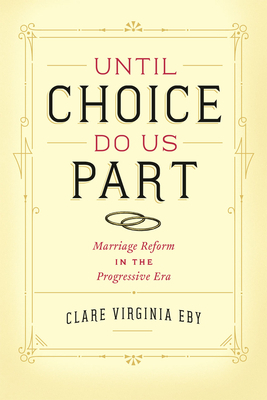 Until Choice Do Us Part: Marriage Reform in the Progressive Era by Clare Virginia Eby