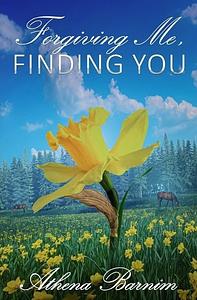 Forgiving Me, Finding You by Athena Barnim