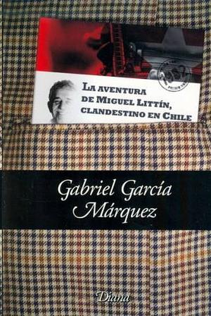 La aventura de Miguel Littín, clandestino en Chile by Gabriel García Márquez