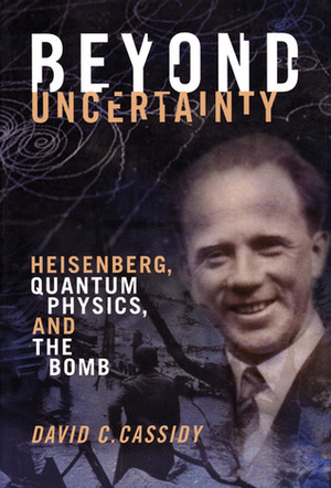 Beyond Uncertainty: Heisenberg, Quantum Physics, and The Bomb by David C. Cassidy