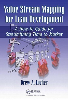 Value Stream Mapping for Lean Development: A How-To Guide for Streamlining Time to Market by Drew A. Locher