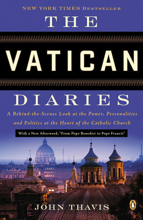 The Vatican Diaries: A Behind-The-Scenes Look at the Power, Personalities and Politics at the Heart of the Catholic Church by John Thavis