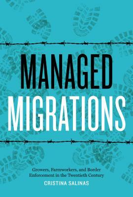 Managed Migrations: Growers, Farmworkers, and Border Enforcement in the Twentieth Century by Cristina Salinas