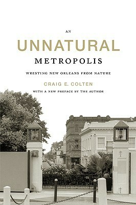 An Unnatural Metropolis: Wresting New Orleans from Nature by Craig E. Colten