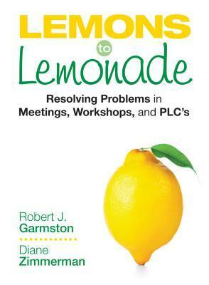 Lemons to Lemonade: Resolving Problems in Meetings, Workshops, and Plcs by Robert J. Garmston, Diane P. Zimmerman