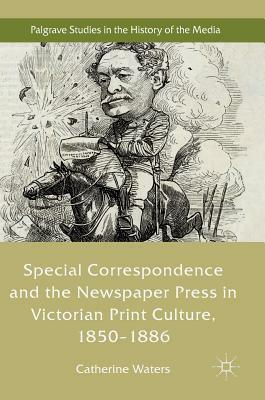 Special Correspondence and the Newspaper Press in Victorian Print Culture, 1850-1886 by Catherine Waters