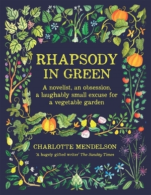 Rhapsody in Green: A Novelist, an Obsession, a Laughably Small Excuse for a Vegetable Garden by Charlotte Mendelson