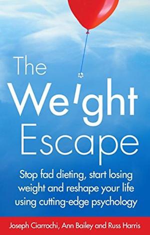 Weight Escape: Stop fad dieting, start losing weight and reshape your life using cutting-edge psychology by Ann Bailey, Joseph Ciarrochi, Russ Harris