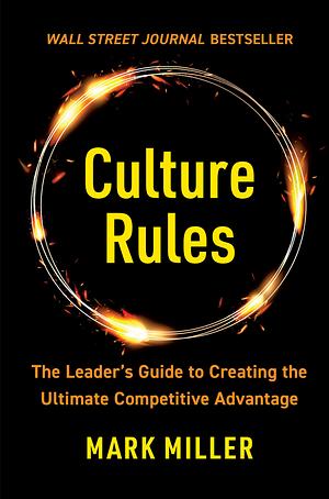 Culture Rules: The Leader's Guide to Creating the Ultimate Competitive Advantage by Mark Miller