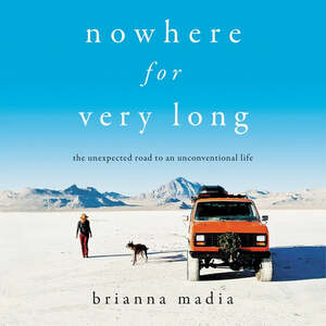Nowhere for Very Long: The Unexpected Road to an Unconventional Life by Brianna Madia