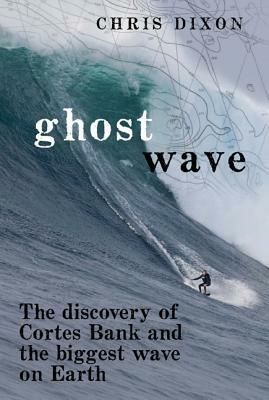 Ghost Wave: The Discovery of Cortes Bank and the Biggest Wave on Earth by Chris Dixon