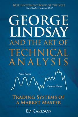 George Lindsay and the Art of Technical Analysis: Trading Systems of a Market Master by Ed Carlson