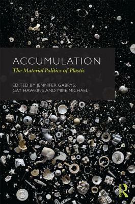 Accumulation: The Material Politics of Plastic: The Material Politics of Plastic by Mike Michael, Jennifer Gabrys, Gay Hawkins