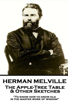Herman Melville - The Apple-Tree Table & Other Sketches: "to Know How to Grow Old Is the Master Work of Wisdom" by Herman Melville