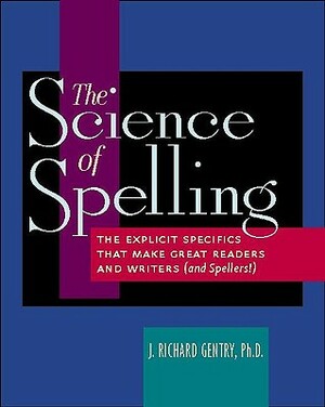 The Science of Spelling: The Explicit Specifics That Make Great Readers and Writers (and Spellers!) by J. Richard Gentry