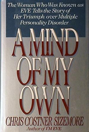 A Mind of My Own: The Woman Who Was Known as Eve Tells the Story of Her Triumph Over Multiple Personality Disorder by Chris Costner Sizemore