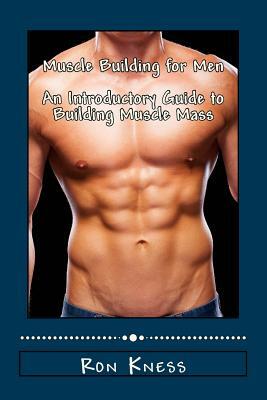 Muscle Building for Men - An Introductory Guide to Building Muscle Mass by Ron Kness