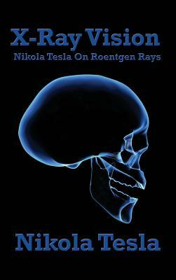 X-Ray Vision: Nikola Tesla on Roentgen Rays by Nikola Tesla
