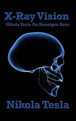 X-Ray Vision: Nikola Tesla on Roentgen Rays by Nikola Tesla